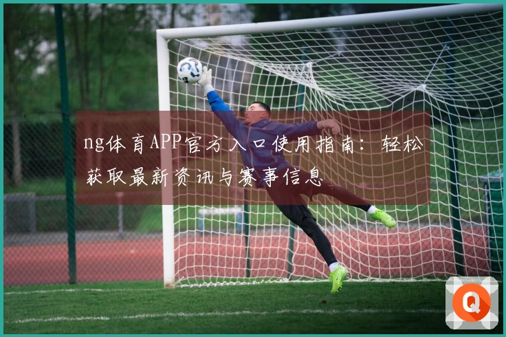 ng体育APP官方入口使用指南：轻松获取最新资讯与赛事信息