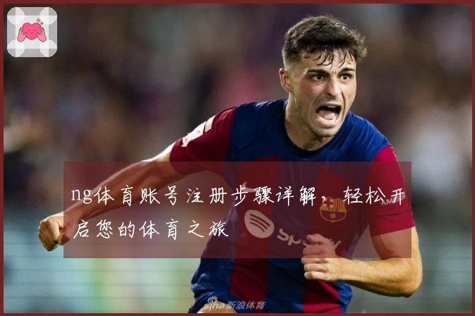 ng体育账号注册步骤详解，轻松开启您的体育之旅