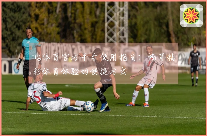ng体育官方平台使用指南：畅享精彩体育体验的便捷方式