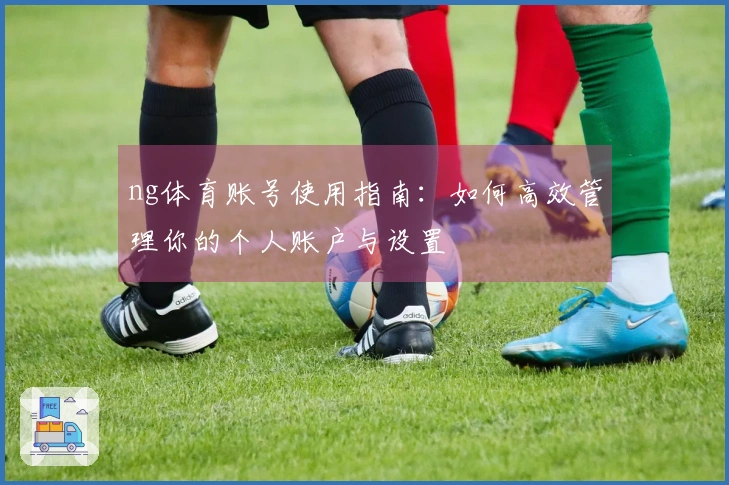 ng体育账号使用指南：如何高效管理你的个人账户与设置