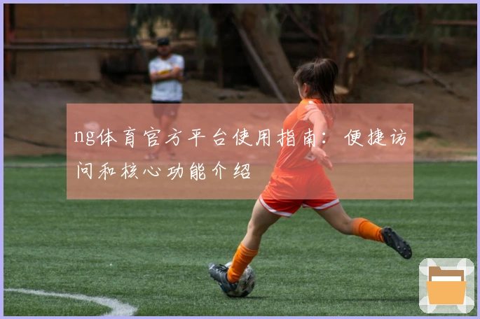 ng体育官方平台使用指南：便捷访问和核心功能介绍