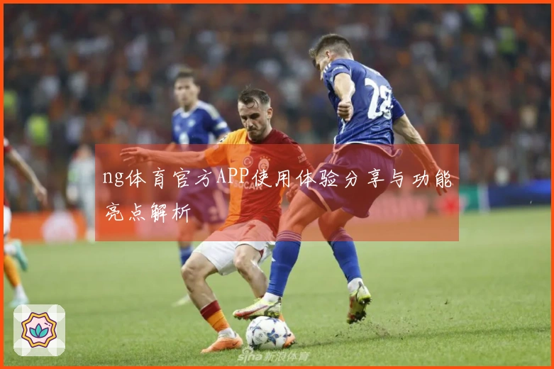 ng体育官方APP使用体验分享与功能亮点解析