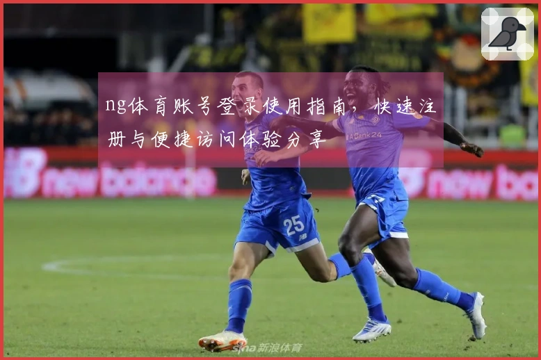 ng体育账号登录使用指南，快速注册与便捷访问体验分享