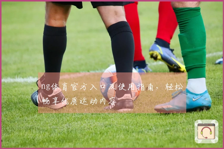 ng体育官方入口及使用指南，轻松畅享优质运动内容