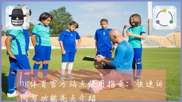 ng体育官方站点使用指南：快速访问与功能亮点介绍