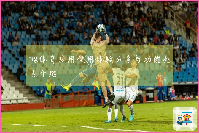 ng体育应用使用体验分享与功能亮点介绍