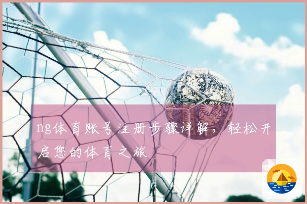 ng体育账号注册步骤详解，轻松开启您的体育之旅