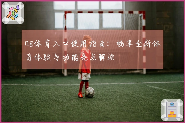 ng体育入口使用指南：畅享全新体育体验与功能亮点解读