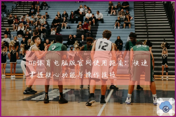 ng体育电脑版官网使用指南：快速掌握核心功能与操作技巧