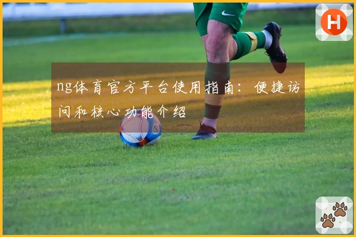 ng体育官方平台使用指南：便捷访问和核心功能介绍