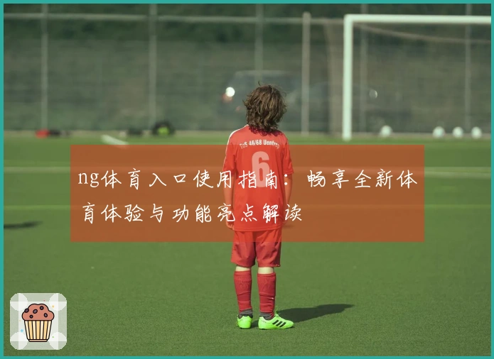 ng体育入口使用指南：畅享全新体育体验与功能亮点解读