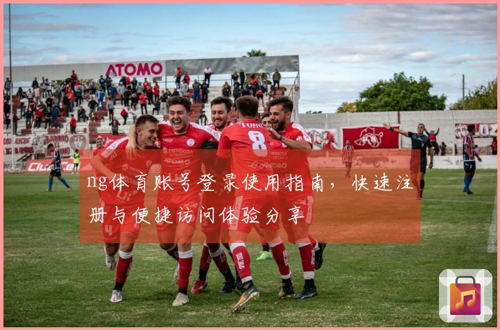 ng体育账号登录使用指南，快速注册与便捷访问体验分享