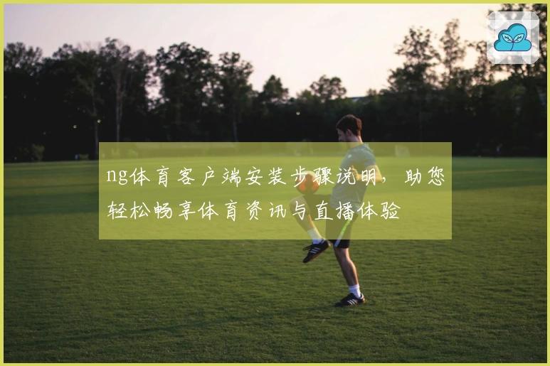 ng体育客户端安装步骤说明，助您轻松畅享体育资讯与直播体验