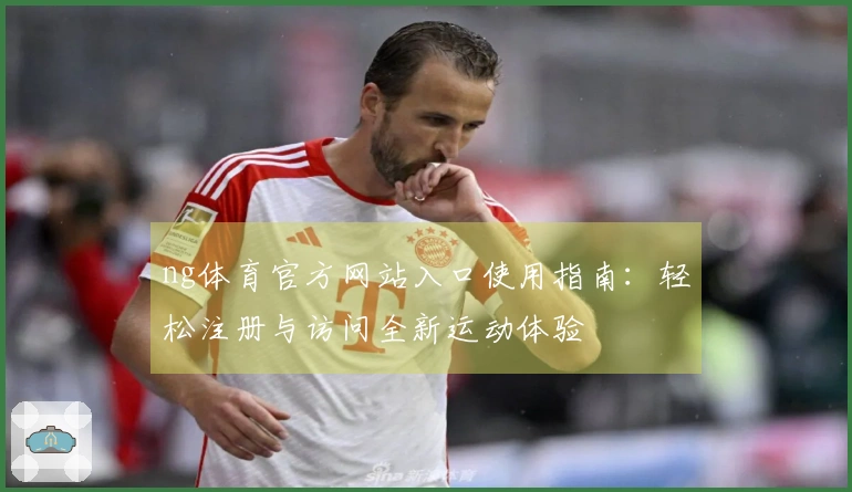 ng体育官方网站入口使用指南：轻松注册与访问全新运动体验